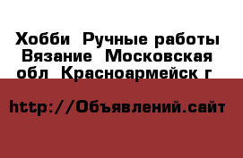 Хобби. Ручные работы Вязание. Московская обл.,Красноармейск г.